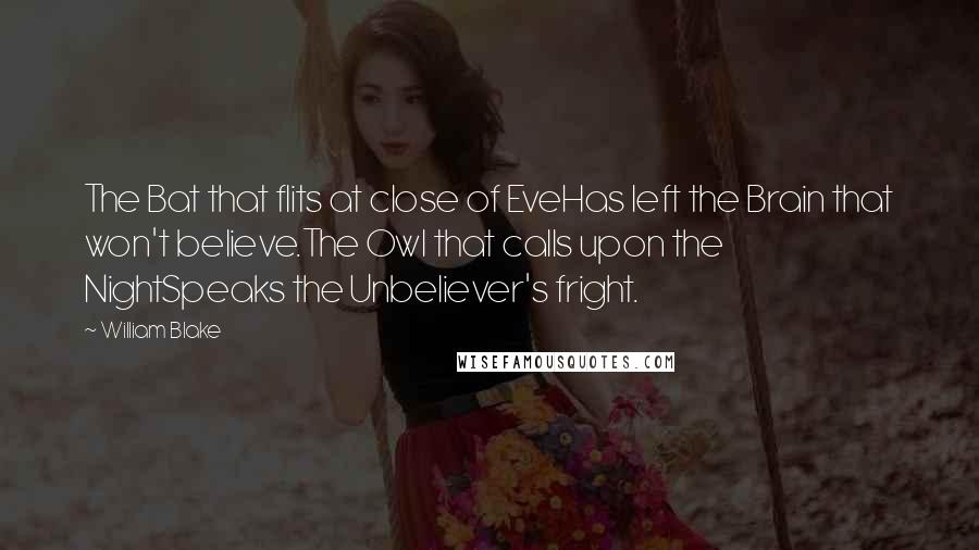 William Blake Quotes: The Bat that flits at close of EveHas left the Brain that won't believe.The Owl that calls upon the NightSpeaks the Unbeliever's fright.