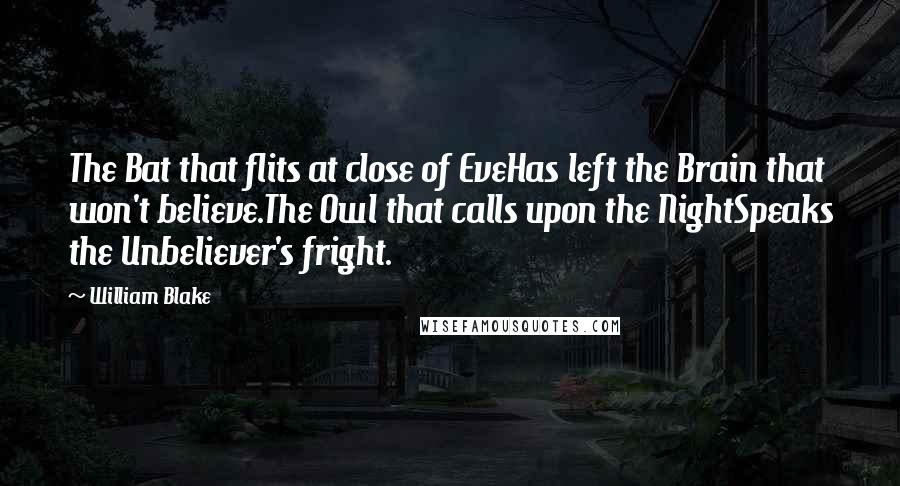 William Blake Quotes: The Bat that flits at close of EveHas left the Brain that won't believe.The Owl that calls upon the NightSpeaks the Unbeliever's fright.