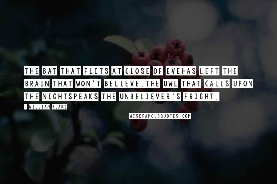 William Blake Quotes: The Bat that flits at close of EveHas left the Brain that won't believe.The Owl that calls upon the NightSpeaks the Unbeliever's fright.