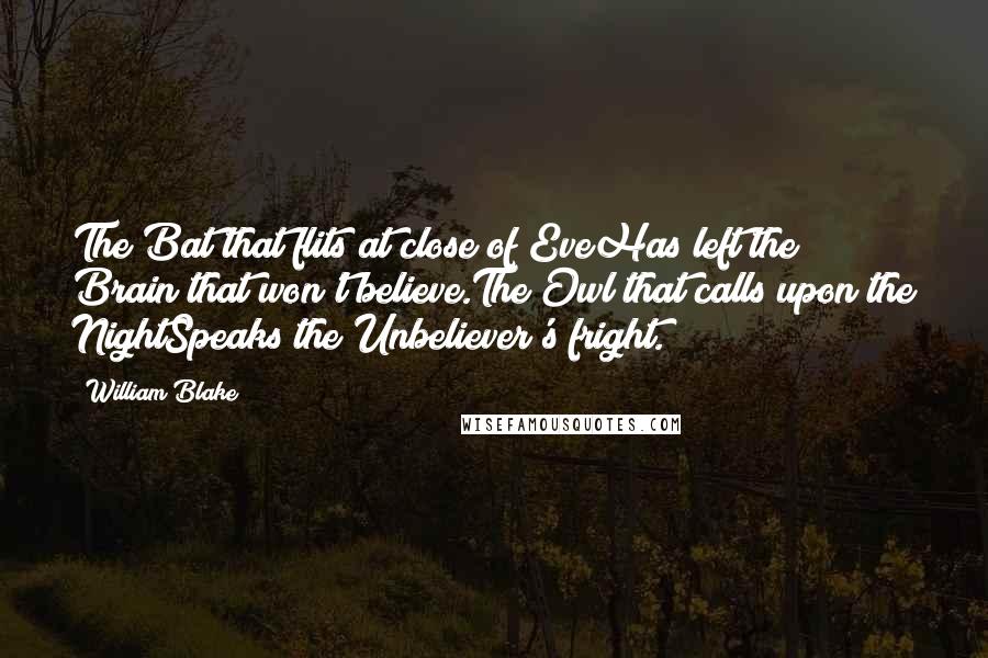 William Blake Quotes: The Bat that flits at close of EveHas left the Brain that won't believe.The Owl that calls upon the NightSpeaks the Unbeliever's fright.