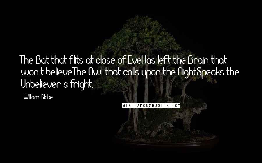 William Blake Quotes: The Bat that flits at close of EveHas left the Brain that won't believe.The Owl that calls upon the NightSpeaks the Unbeliever's fright.