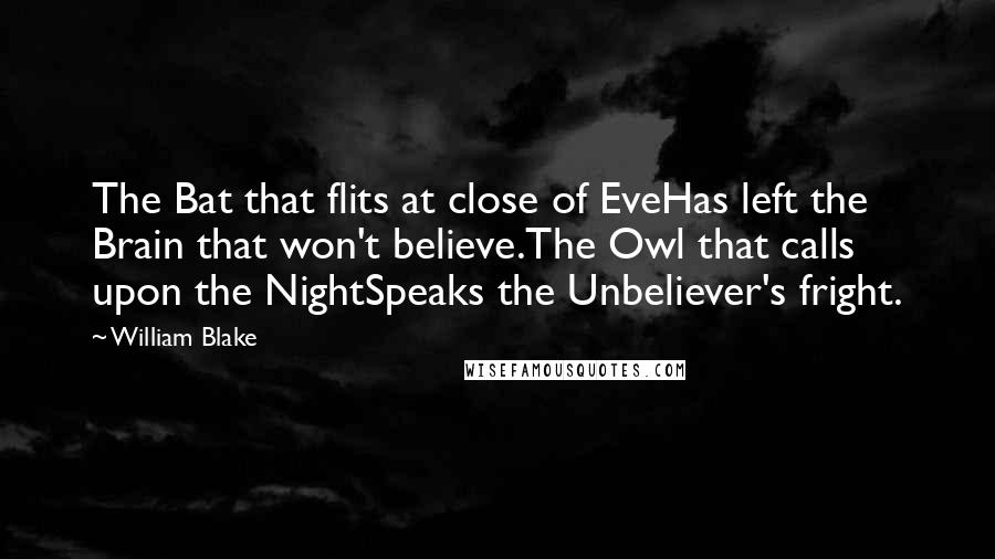William Blake Quotes: The Bat that flits at close of EveHas left the Brain that won't believe.The Owl that calls upon the NightSpeaks the Unbeliever's fright.