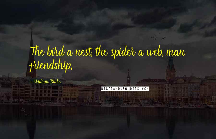 William Blake Quotes: The bird a nest, the spider a web, man friendship.