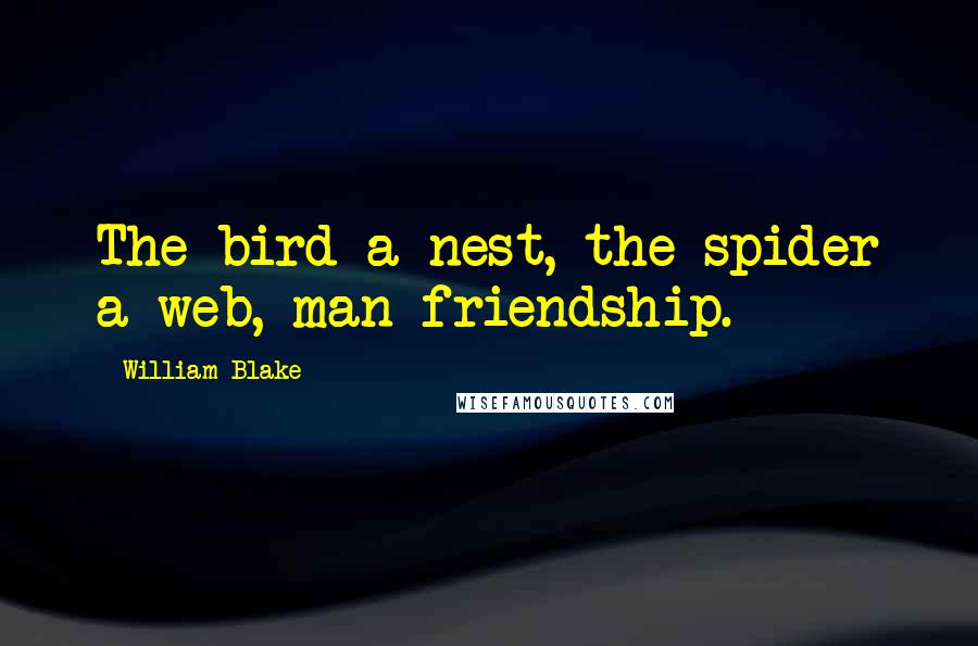 William Blake Quotes: The bird a nest, the spider a web, man friendship.