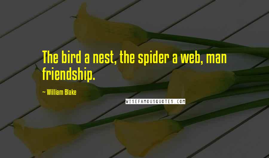 William Blake Quotes: The bird a nest, the spider a web, man friendship.