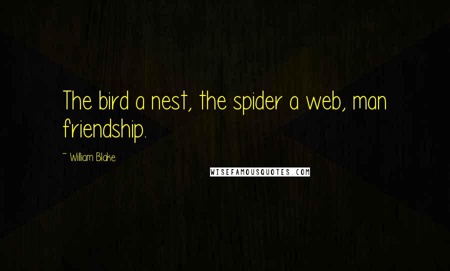 William Blake Quotes: The bird a nest, the spider a web, man friendship.