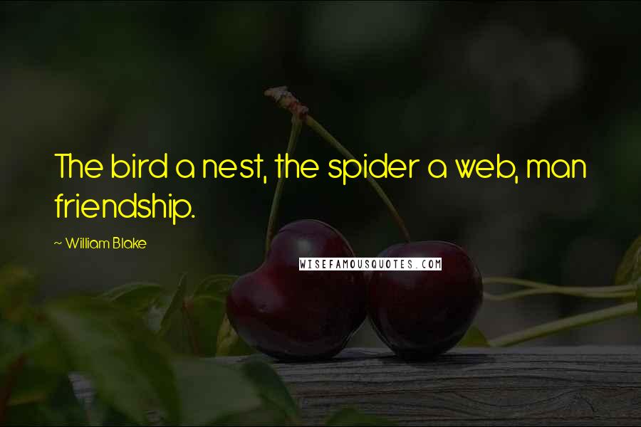 William Blake Quotes: The bird a nest, the spider a web, man friendship.