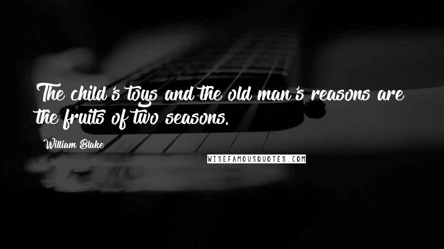 William Blake Quotes: The child's toys and the old man's reasons are the fruits of two seasons.