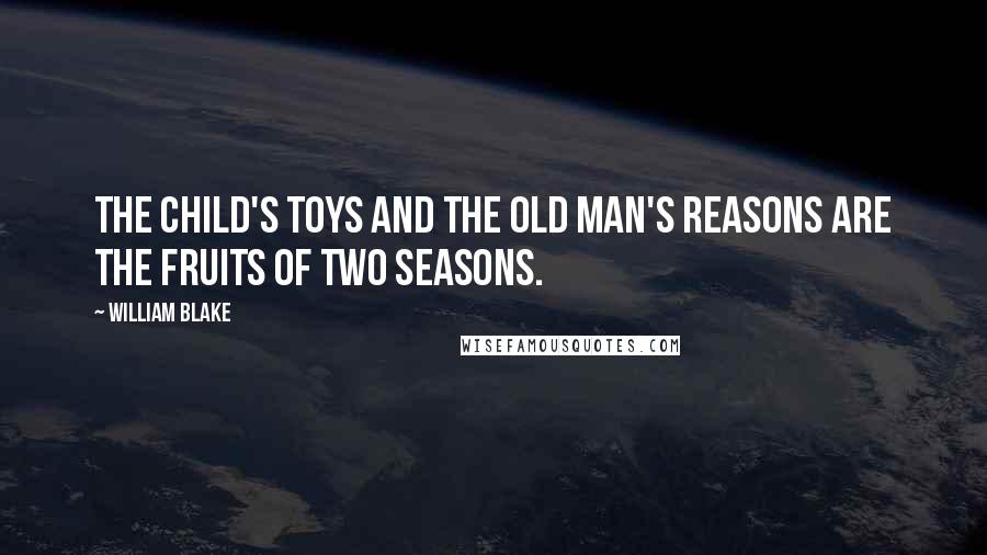 William Blake Quotes: The child's toys and the old man's reasons are the fruits of two seasons.