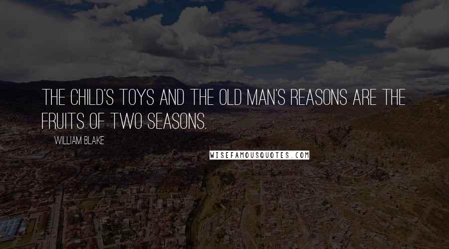 William Blake Quotes: The child's toys and the old man's reasons are the fruits of two seasons.