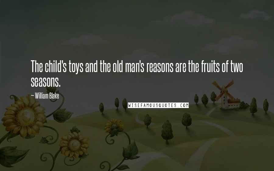 William Blake Quotes: The child's toys and the old man's reasons are the fruits of two seasons.