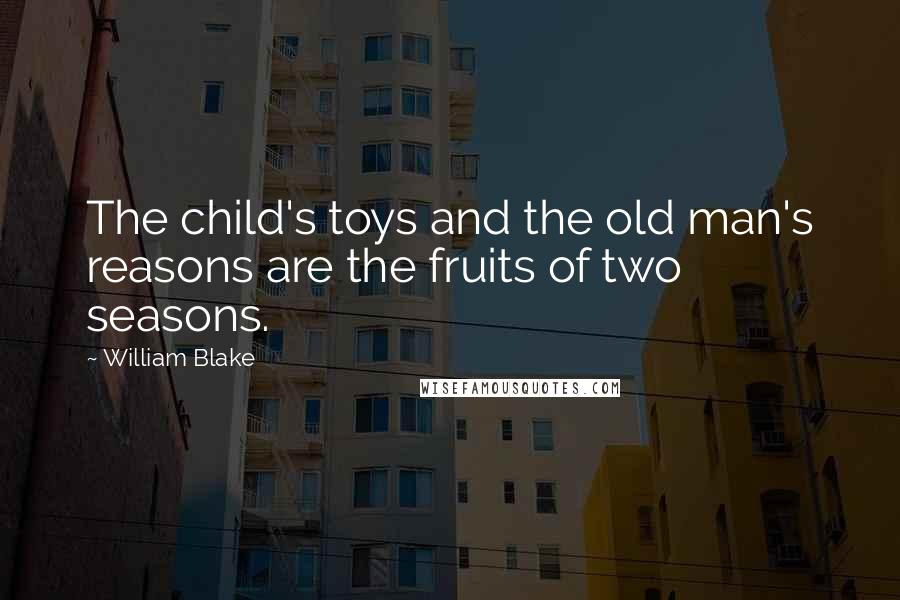 William Blake Quotes: The child's toys and the old man's reasons are the fruits of two seasons.