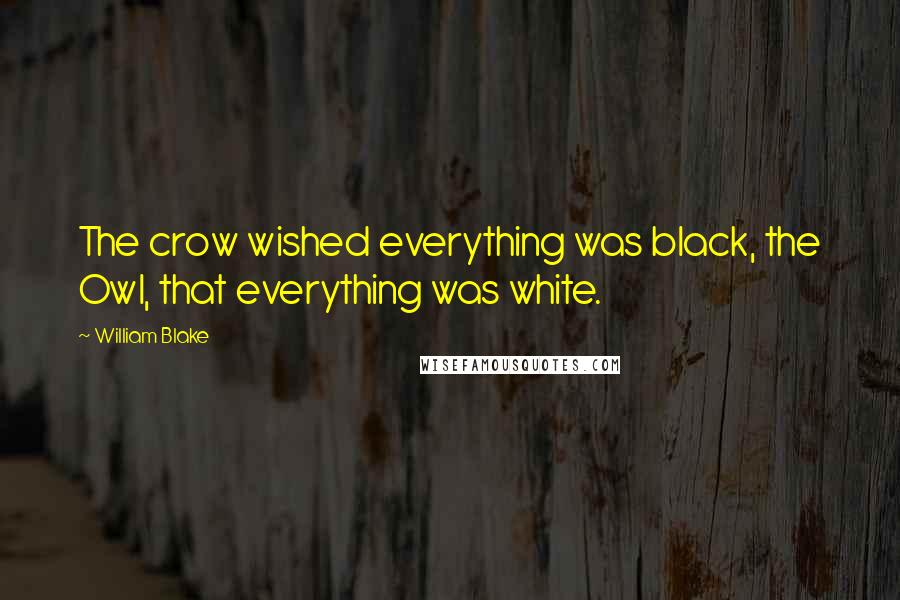 William Blake Quotes: The crow wished everything was black, the Owl, that everything was white.