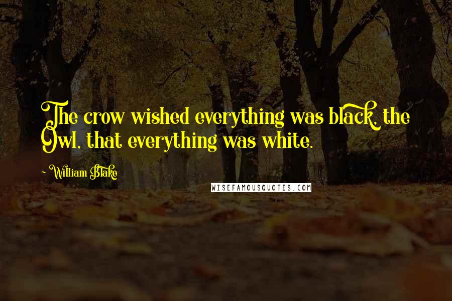 William Blake Quotes: The crow wished everything was black, the Owl, that everything was white.