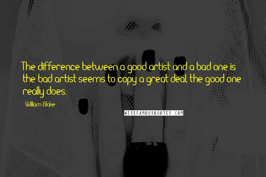 William Blake Quotes: The difference between a good artist and a bad one is: the bad artist seems to copy a great deal, the good one really does.