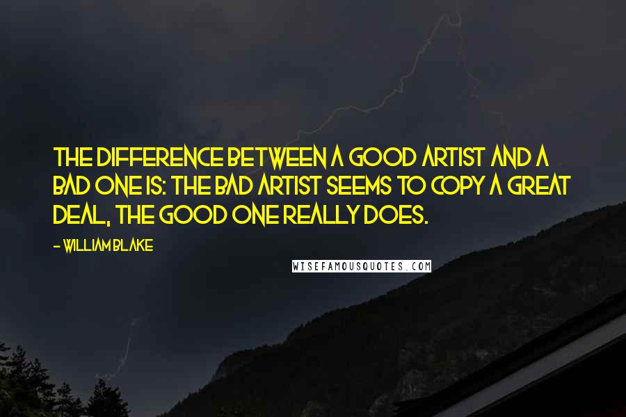 William Blake Quotes: The difference between a good artist and a bad one is: the bad artist seems to copy a great deal, the good one really does.