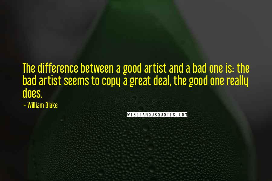 William Blake Quotes: The difference between a good artist and a bad one is: the bad artist seems to copy a great deal, the good one really does.