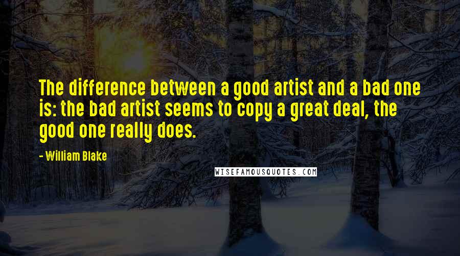 William Blake Quotes: The difference between a good artist and a bad one is: the bad artist seems to copy a great deal, the good one really does.