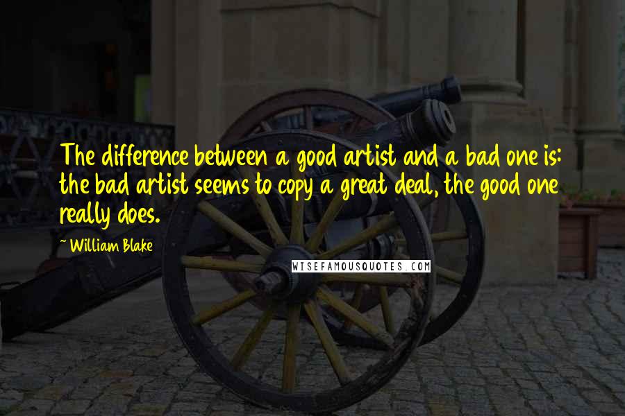 William Blake Quotes: The difference between a good artist and a bad one is: the bad artist seems to copy a great deal, the good one really does.