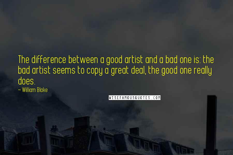 William Blake Quotes: The difference between a good artist and a bad one is: the bad artist seems to copy a great deal, the good one really does.