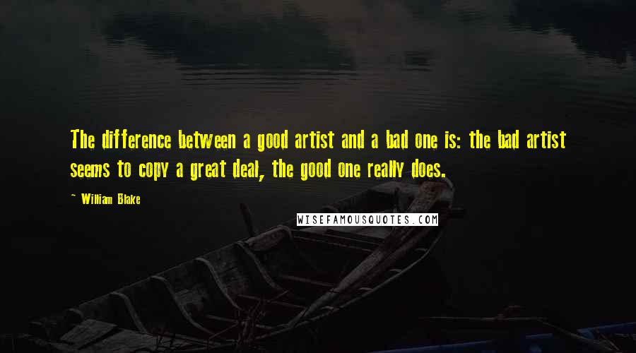 William Blake Quotes: The difference between a good artist and a bad one is: the bad artist seems to copy a great deal, the good one really does.