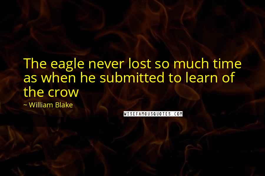William Blake Quotes: The eagle never lost so much time as when he submitted to learn of the crow
