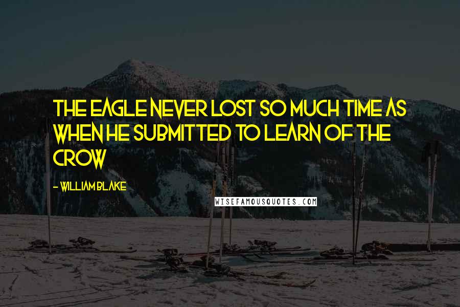 William Blake Quotes: The eagle never lost so much time as when he submitted to learn of the crow