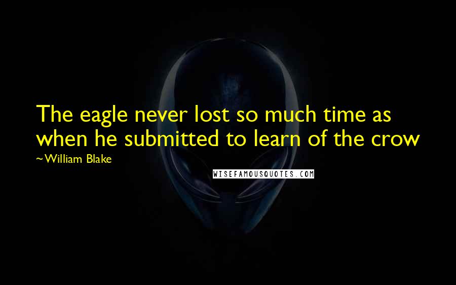 William Blake Quotes: The eagle never lost so much time as when he submitted to learn of the crow