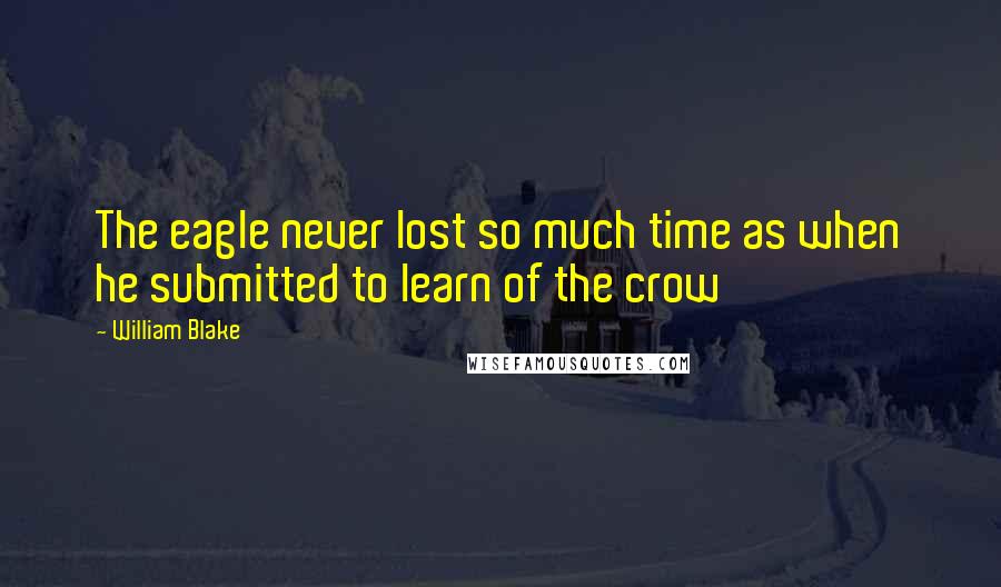 William Blake Quotes: The eagle never lost so much time as when he submitted to learn of the crow