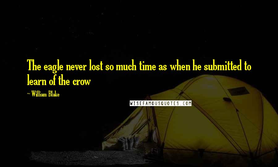 William Blake Quotes: The eagle never lost so much time as when he submitted to learn of the crow