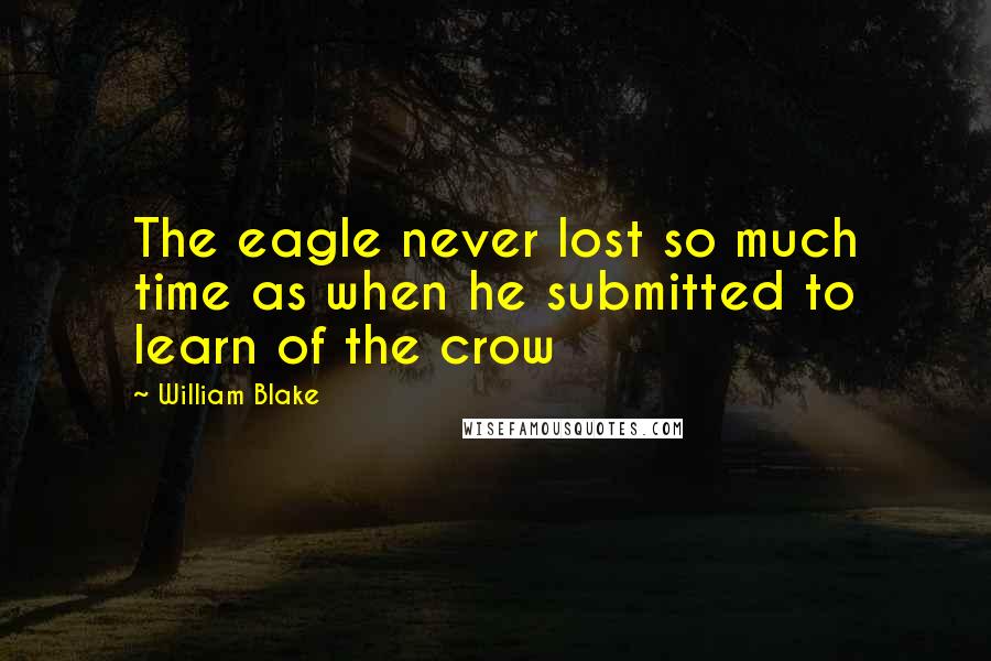 William Blake Quotes: The eagle never lost so much time as when he submitted to learn of the crow