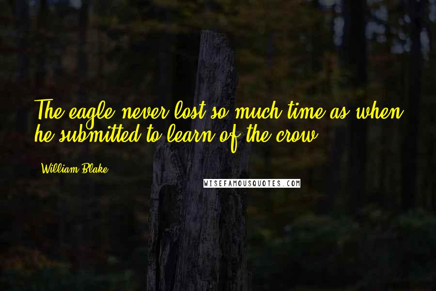 William Blake Quotes: The eagle never lost so much time as when he submitted to learn of the crow