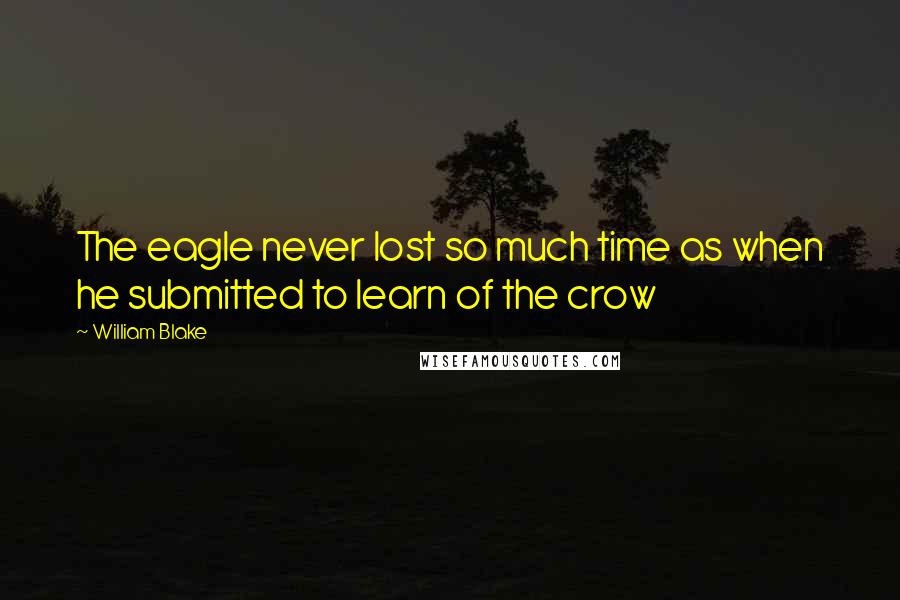 William Blake Quotes: The eagle never lost so much time as when he submitted to learn of the crow