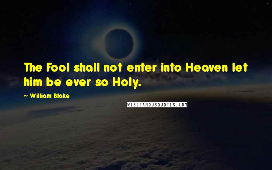 William Blake Quotes: The Fool shall not enter into Heaven let him be ever so Holy.