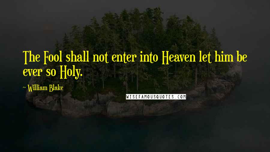 William Blake Quotes: The Fool shall not enter into Heaven let him be ever so Holy.