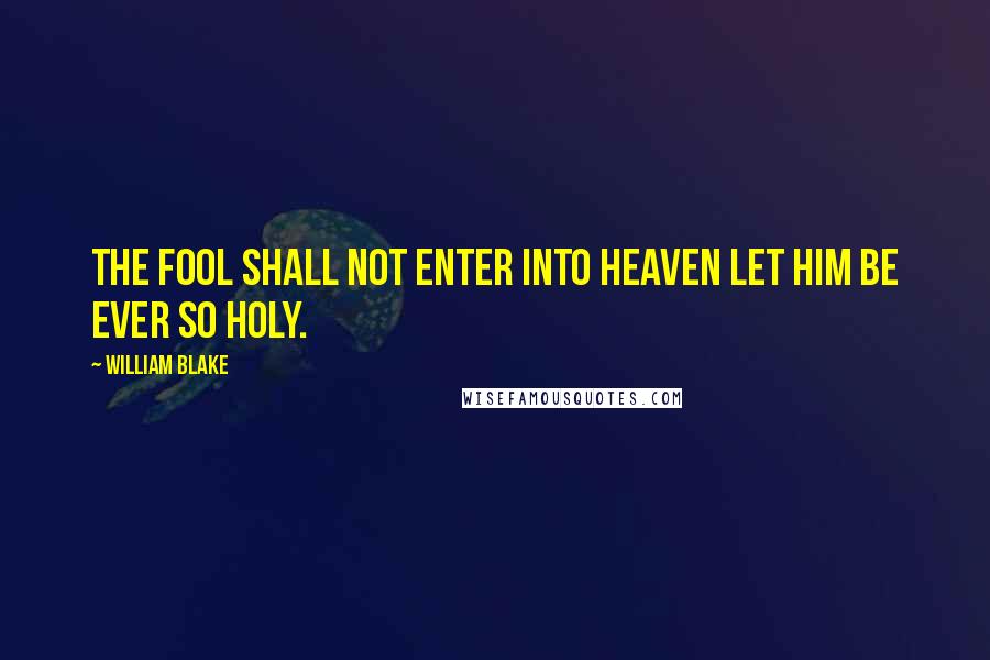 William Blake Quotes: The Fool shall not enter into Heaven let him be ever so Holy.