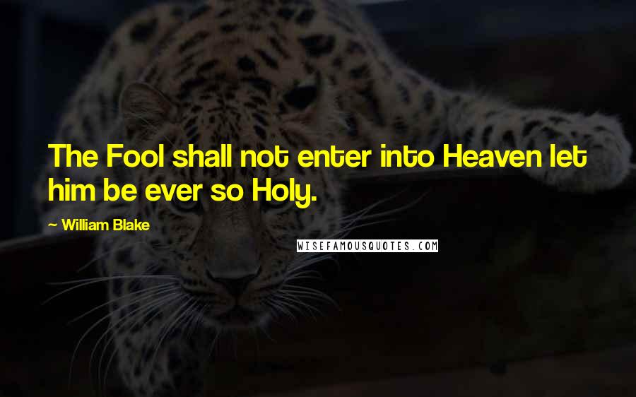 William Blake Quotes: The Fool shall not enter into Heaven let him be ever so Holy.