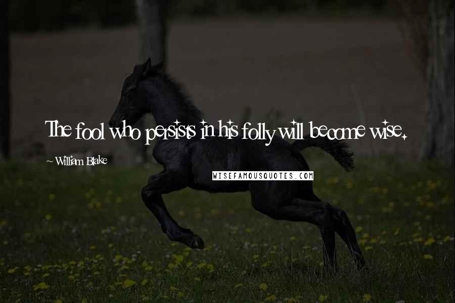 William Blake Quotes: The fool who persists in his folly will become wise.