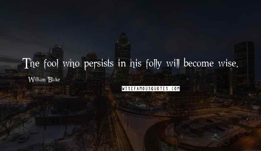 William Blake Quotes: The fool who persists in his folly will become wise.