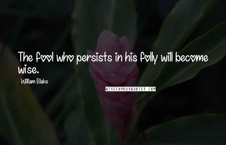 William Blake Quotes: The fool who persists in his folly will become wise.