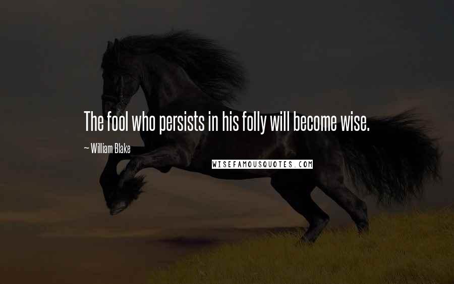 William Blake Quotes: The fool who persists in his folly will become wise.