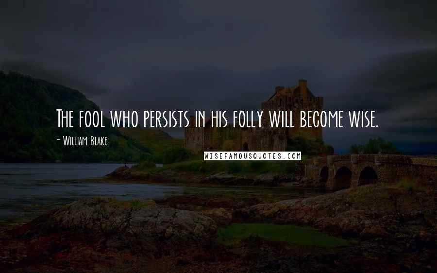 William Blake Quotes: The fool who persists in his folly will become wise.