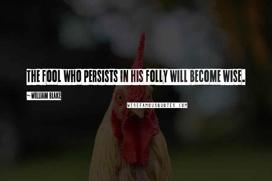 William Blake Quotes: The fool who persists in his folly will become wise.