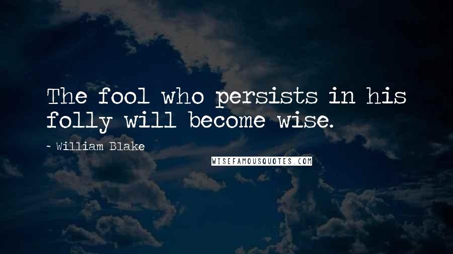 William Blake Quotes: The fool who persists in his folly will become wise.