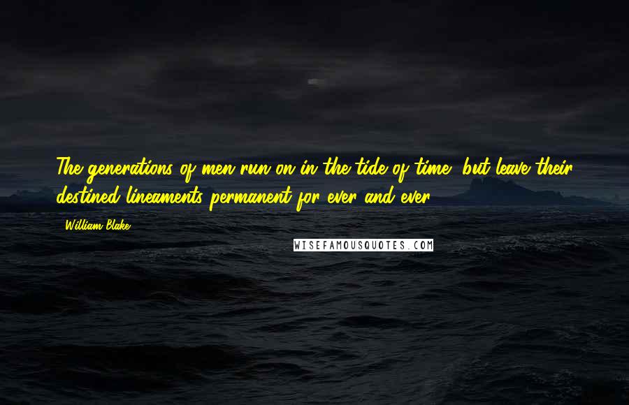 William Blake Quotes: The generations of men run on in the tide of time, but leave their destined lineaments permanent for ever and ever.