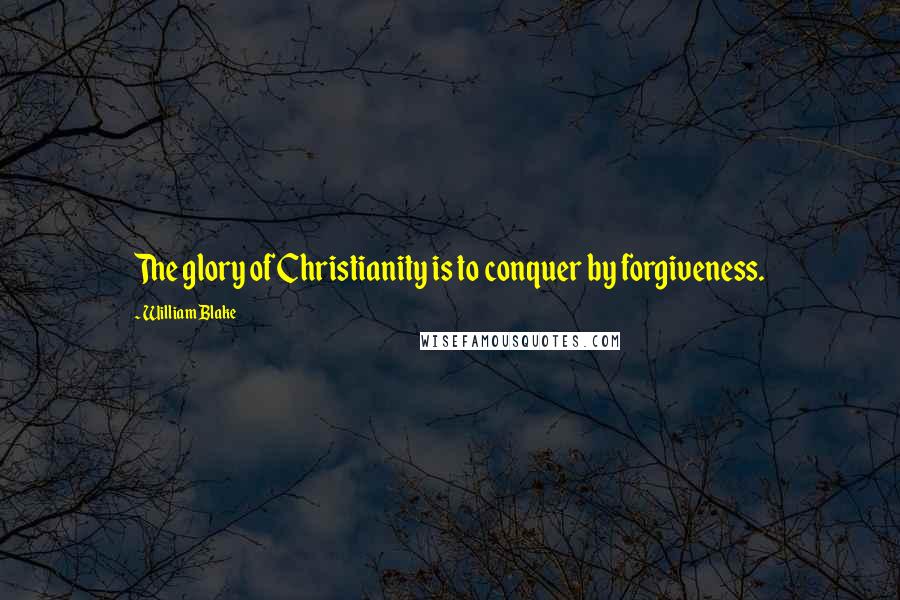 William Blake Quotes: The glory of Christianity is to conquer by forgiveness.
