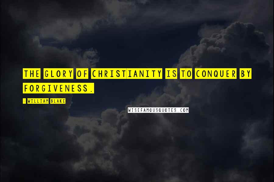 William Blake Quotes: The glory of Christianity is to conquer by forgiveness.