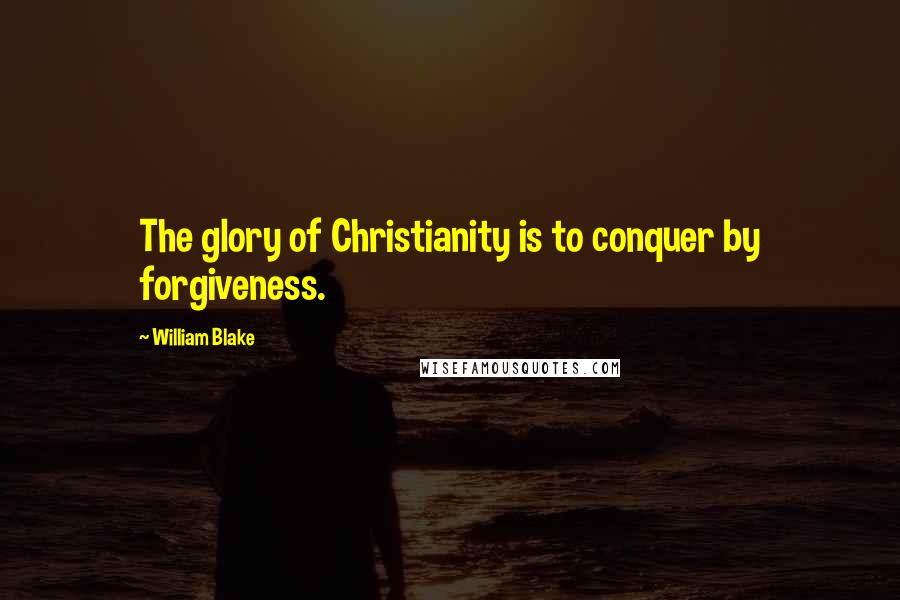 William Blake Quotes: The glory of Christianity is to conquer by forgiveness.