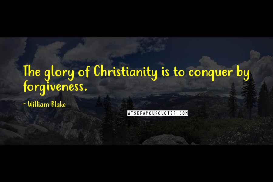 William Blake Quotes: The glory of Christianity is to conquer by forgiveness.