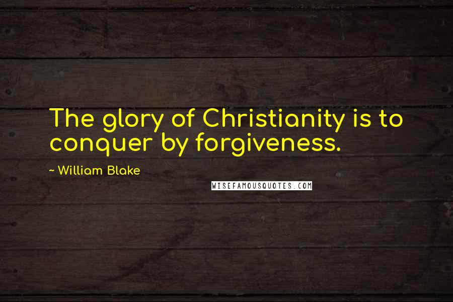 William Blake Quotes: The glory of Christianity is to conquer by forgiveness.